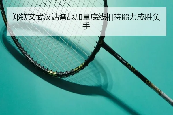 郑钦文武汉站备战加量底线相持能力成胜负手